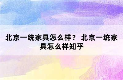 北京一统家具怎么样？ 北京一统家具怎么样知乎